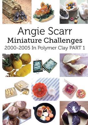 Angie Scarr Miniature Challenges: 2000-2005 In Polymer Clay Part 1 - Angie Scarr - cover