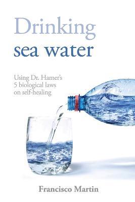 Drinking sea water: Using Dr. Hamer's 5 biological laws on self-healing - Francisco Martin - cover