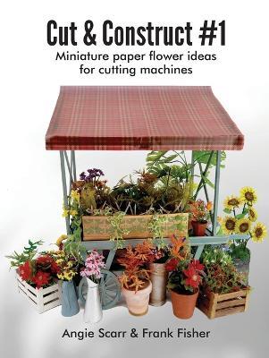 Cut & Construct #1: Miniature paper flower ideas for cutting machines - Angie Scarr,Frank Fisher - cover