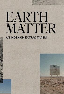 Earth Matter: An Index on Extractivism - Xavier Ribas,Louise Purbrick,Ignacio Acosta - cover