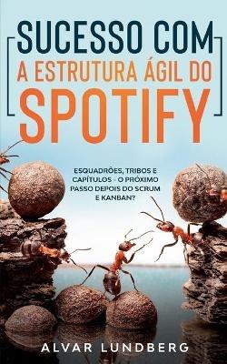 Sucesso com a Estrutura Ágil do Spotify: Esquadrões, Tribos e Capítulos - O Próximo Passo Depois do Scrum e Kanban? - Alvar Lundberg - cover