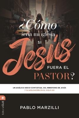 ¿Cómo Sería Mi Iglesia Si Jesús Fuera El Pastor?: Un Análisis Socio-Contextual del Ministerio de Jesús Y Su Aplicación En El Siglo XXI - Pablo Marzilli - cover