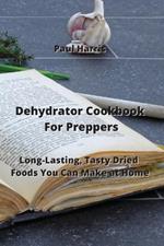 Dehydrator Cookbook For Preppers: Long-Lasting, Tasty Dried Foods You Can Make at Home