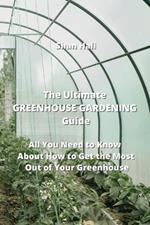 The Ultimate GREENHOUSE GARDENING Guide: All You Need to Know About How to Get the Most Out of Your Greenhouse