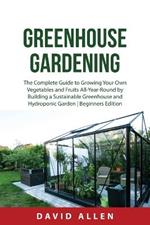 Greenhouse Gardening: The Complete Guide to Growing Your Own Vegetables and Fruits All-Year-Round by Building a Sustainable Greenhouse and Hydroponic Garden Beginners Edition