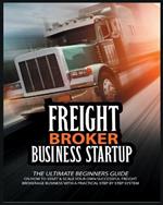 Freight Broker Business Startup: The Ultimate Beginners Guide on How to Start & Scale Your Own Succesful Freight Brokerage Business With a Practical Step By Step System