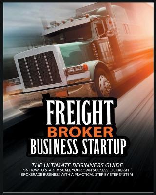 Freight Broker Business Startup: The Ultimate Beginners Guide on How to Start & Scale Your Own Succesful Freight Brokerage Business With a Practical Step By Step System - Michael Broker - cover