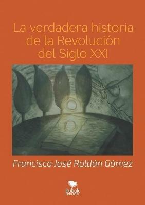 La verdadera historia de la Revolucion del Siglo XXI - Francisco Jose Roldan Gomez - cover