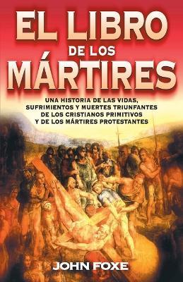 El Libro de Los Mártires: Una Historia de Las Vidas, Sufrimientos Y Muertes Triunfantes de Los Cristianos Primitivos Y de Los Mártires Protestantes - John Foxe - cover