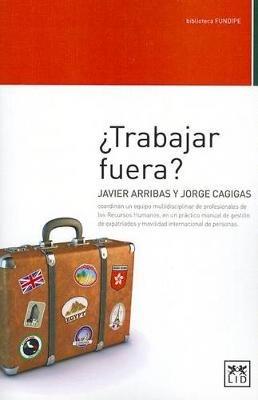 Trabajar Fuera: Javier Arribas y Jorge Cagigas Coordinan Un Equipo Multidisciplinar de Profesionales de Los Recursos Humanos En Un Practico Manual de Gestion de Expatriados y Movilidad Internacional de Personas - Javier Arribas,Jorge Cagigas - cover