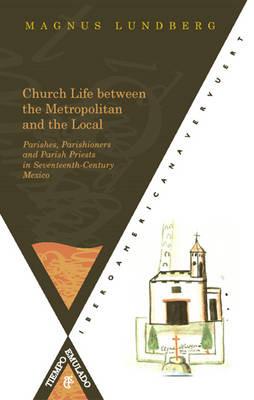 Church Life between the Metropolitan and the Local. Parishes: Parishioners and Parish Priests in Seventeenth-Century Mexico - Magnus Lundberg - cover