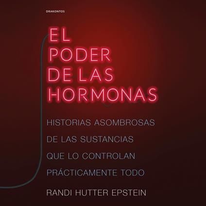 El poder de las hormonas: Historias asombrosas de las sustancias que lo controlan prácticamente todo