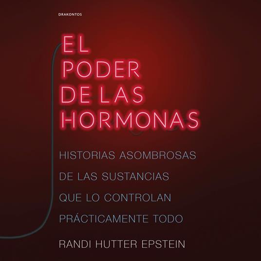 El poder de las hormonas: Historias asombrosas de las sustancias que lo controlan prácticamente todo