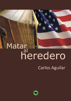 Matar al heredero - Carlos Aguilar - cover
