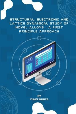 Structural, Electronic and Lattice Dynamical Study of Novel Alloys - A First Principle Approach - Yuhit Gupta - cover