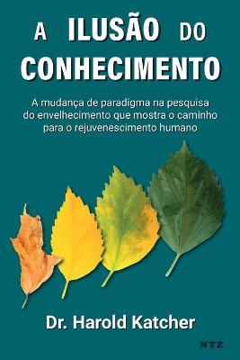 A ilusao do conhecimento: A mudanca de paradigma na pesquisa do envelhecimento que mostra o caminho para o rejuvenescimento humano - Harold Katcher - cover