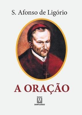 A Oracao: o grande meio para alcancarmos de Deus a salvacao e todas as gracas que desejamos - Santo Afonso Maria de Ligorio - cover