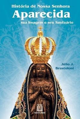 Historia de Nossa Senhora Aparecida: sua imagem e seu santuario - Julio Brustoloni - cover