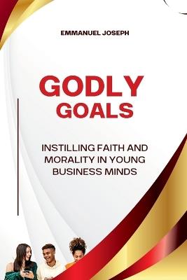 Godly Goals, Instilling Faith and Morality in Young Business Minds - Emmanuel Joseph - cover