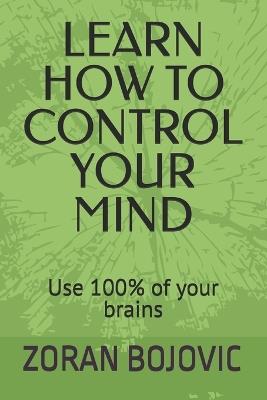 Learn How to Control Your Mind: Your mind is your greatest asset. Learn how to use it - Zoran Bojovic - cover