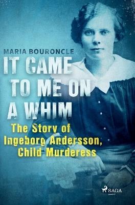 It Came to Me on a Whim - The Story of Ingeborg Andersson, Child Murderess - Maria Bouroncle - cover