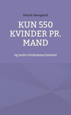 Kun 550 kvinder pr. mand: Og andre tvivlsomme historier - Henrik Neergaard - cover