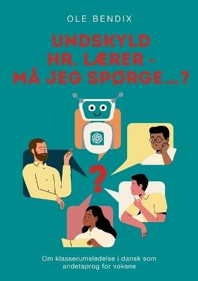 Undskyld Hr. Lærer - må jeg spørge...?: Om klasserumsledelse i dansk som andetsprog for voksne - Ole Bendix - cover
