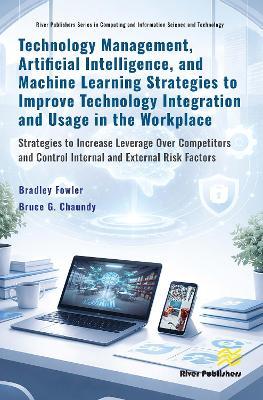 Technology Management, Artificial Intelligence, and Machine Learning Strategies to Improve Technology Integration and Usage in the Workplace: Strategies to Increase Leverage Over Competitors and Control Internal and External Risk Factors - Bradley Fowler,Bruce G. Chaundy - cover
