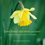 Easter Flower! What Would You Here?: Anthology of Songs & Hymns by N F S Grundtvig (Translated by John Irons)