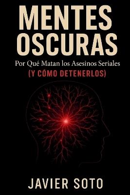 Mentes Oscuras: Por Qué Matan los Asesinos Seriales (y Cómo Detenerlos) - Javier Soto - cover