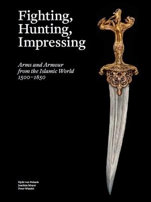 Fighting, Hunting, Impressing: Arms and Armour from the Islamic World 1500-1850 - cover