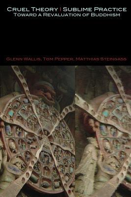 Cruel Theory - Sublime Practice: Toward a Revaluation of Buddhism - Glenn Wallis,Tom Pepper,Matthias Steingass - cover