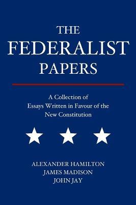 The Federalist Papers: A Collection of Essays Written in Favour of the New Constitution - Alexander Hamilton,James Madison,John Jay - cover