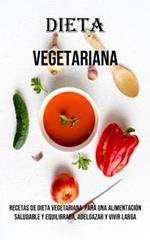 Dieta Vegetariana: Recetas De Dieta Vegetariana Para Una Alimentacion Saludable Y Equilibrada, Adelgazar Y Vivir Larga