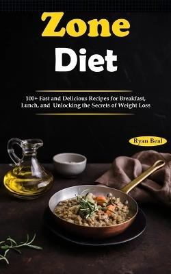 Zone Diet: 100+ Fast and Delicious Recipes for Breakfast, Lunch, and Unlocking the Secrets of Weight Loss - Ryan Beal - cover