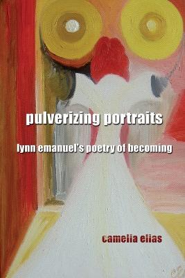 Pulverizing Portraits: Lynn Emanuel's Poetry of Becoming - Camelia Elias - cover