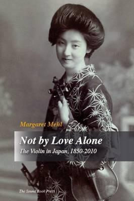 Not by Love Alone: The Violin in Japan, 1850  -  2010 - Margaret Mehl - cover