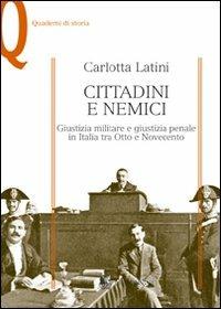 Cittadini e nemici. Giustizia militare e giustizia penale in Italia tra Otto e Novecento - Carlotta Latini - copertina
