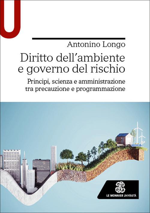 Diritto dell’ambiente e governo del rischio. Principi, scienza e amministrazione tra precauzione e programmazione - Antonino Longo - copertina
