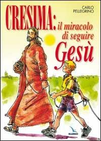 Cresima: il miracolo di seguire Gesù. Tappa per un cammino al seguito di Gesù per i ragazzi che vogliono fare la cresima per essere cristiani - Carlo Pellegrino - copertina