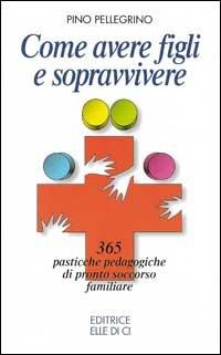Come avere figli e sopravvivere. 365 pasticche pedagogiche di pronto soccorso familiare - Pino Pellegrino - copertina
