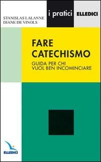 Fare catechismo. Guida per chi vuol ben incominciare - Stanislas Lalanne,Diane De Vinols,Diane De Vinols - copertina