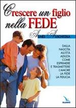 Crescere un figlio nella fede. Dalla nascita all'età adulta, come esprimere l'amore, la fede, la fiducia