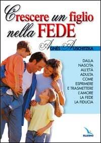 Crescere un figlio nella fede. Dalla nascita all'età adulta, come esprimere l'amore, la fede, la fiducia - Agnès Auschitzka - copertina