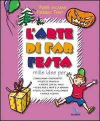 L'arte di far festa. Compleanni, onomastici, feste per papà e mamma, feste all'aperto, Halloween, Natale, estate - Pierre Lecarme,Frédéric Thiry,Frédéric Thiry - copertina