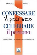 Confessare il peccato celebrare il perdono. Come riscoprire il sacramento della Riconciliazione