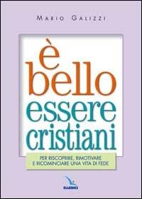 È bello essere cristiani. Per riscoprire, rimotivare e ricominciare una vita di fede - Mario Galizzi - copertina
