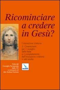 Ricominciare a credere in Gesù? L'iniziazione cristiana. Vol. 3: Orientamenti per il risveglio della fede e il completamento dell'iniziazione cristiana in età adulta - copertina