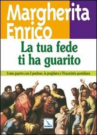 La tua fede ti ha guarito. Come guarire con il perdono, la preghiera e l'eucaristia quotidiana - Margherita Enrico - copertina