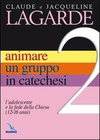 Animare un gruppo in catechesi. Vol. 2: L'adolescente e la fede della Chiesa (12-16 anni) - Jacqueline Lagarde,Claude Lagarde,Claude Lagarde - copertina